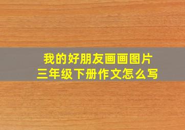 我的好朋友画画图片三年级下册作文怎么写