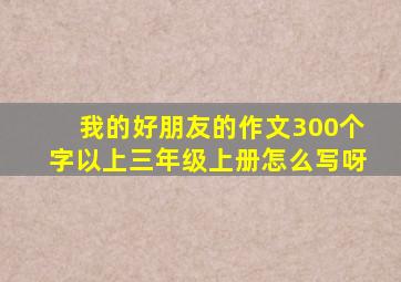 我的好朋友的作文300个字以上三年级上册怎么写呀