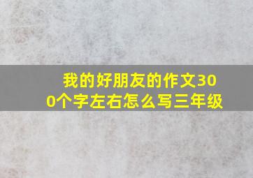 我的好朋友的作文300个字左右怎么写三年级