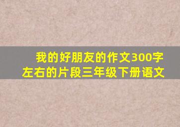 我的好朋友的作文300字左右的片段三年级下册语文