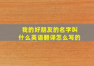 我的好朋友的名字叫什么英语翻译怎么写的