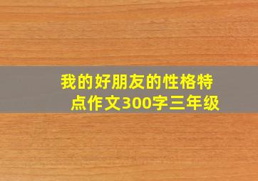 我的好朋友的性格特点作文300字三年级