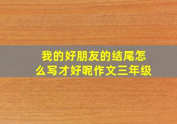 我的好朋友的结尾怎么写才好呢作文三年级