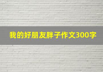 我的好朋友胖子作文300字