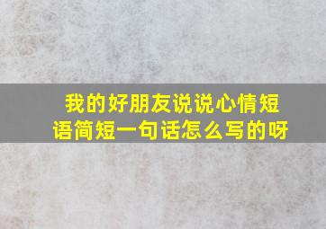 我的好朋友说说心情短语简短一句话怎么写的呀