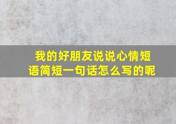 我的好朋友说说心情短语简短一句话怎么写的呢