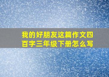 我的好朋友这篇作文四百字三年级下册怎么写