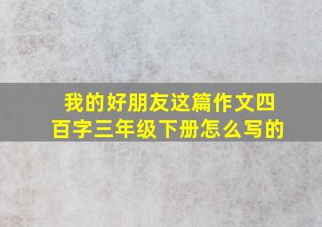 我的好朋友这篇作文四百字三年级下册怎么写的