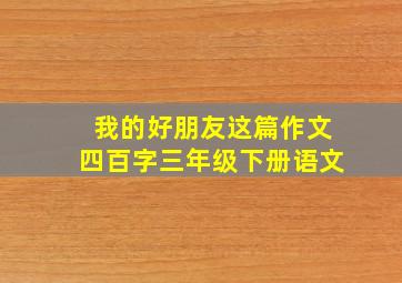 我的好朋友这篇作文四百字三年级下册语文