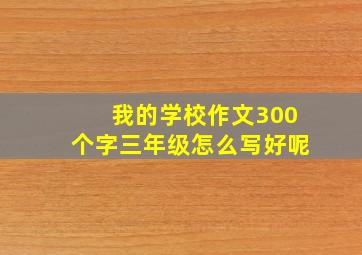 我的学校作文300个字三年级怎么写好呢