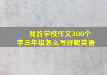 我的学校作文300个字三年级怎么写好呢英语