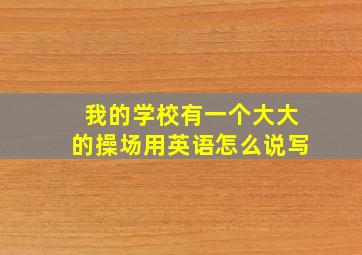 我的学校有一个大大的操场用英语怎么说写