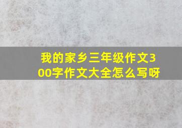 我的家乡三年级作文300字作文大全怎么写呀