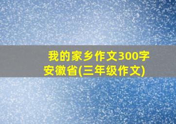 我的家乡作文300字安徽省(三年级作文)