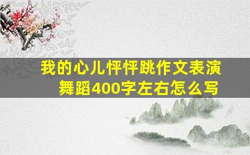 我的心儿怦怦跳作文表演舞蹈400字左右怎么写