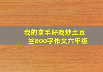 我的拿手好戏炒土豆丝800字作文六年级