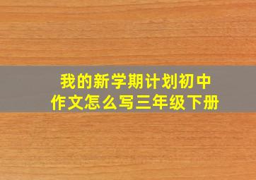 我的新学期计划初中作文怎么写三年级下册