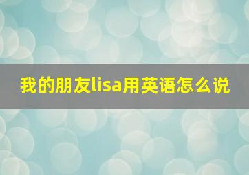 我的朋友lisa用英语怎么说