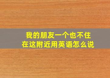 我的朋友一个也不住在这附近用英语怎么说