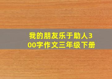 我的朋友乐于助人300字作文三年级下册