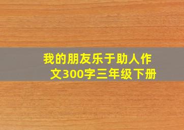 我的朋友乐于助人作文300字三年级下册