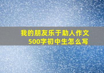 我的朋友乐于助人作文500字初中生怎么写