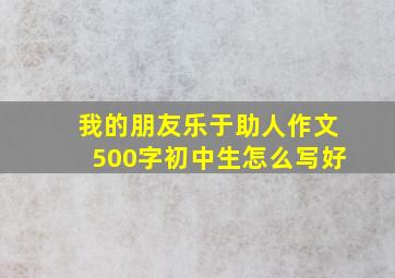 我的朋友乐于助人作文500字初中生怎么写好