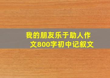 我的朋友乐于助人作文800字初中记叙文