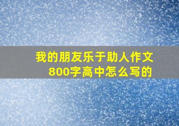 我的朋友乐于助人作文800字高中怎么写的