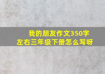 我的朋友作文350字左右三年级下册怎么写呀