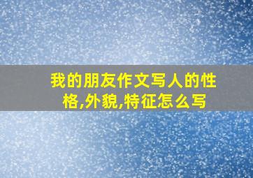 我的朋友作文写人的性格,外貌,特征怎么写