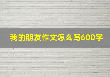 我的朋友作文怎么写600字