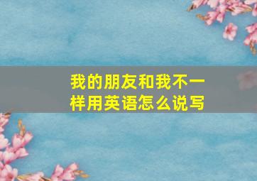 我的朋友和我不一样用英语怎么说写