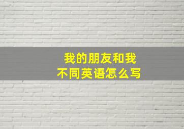 我的朋友和我不同英语怎么写