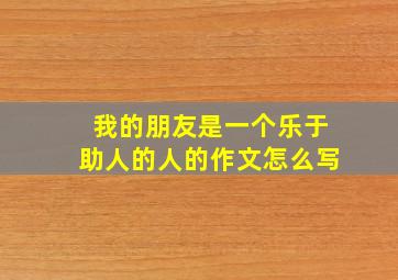 我的朋友是一个乐于助人的人的作文怎么写