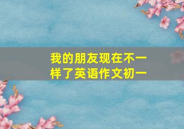 我的朋友现在不一样了英语作文初一