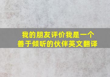 我的朋友评价我是一个善于倾听的伙伴英文翻译