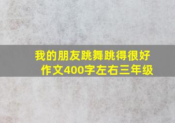 我的朋友跳舞跳得很好作文400字左右三年级