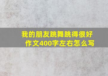 我的朋友跳舞跳得很好作文400字左右怎么写