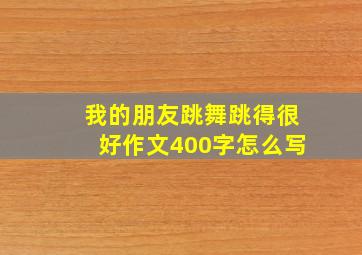 我的朋友跳舞跳得很好作文400字怎么写