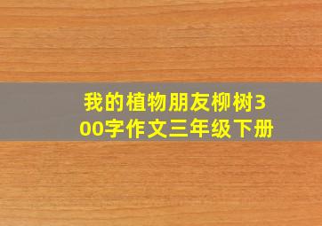 我的植物朋友柳树300字作文三年级下册