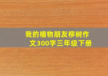 我的植物朋友柳树作文300字三年级下册