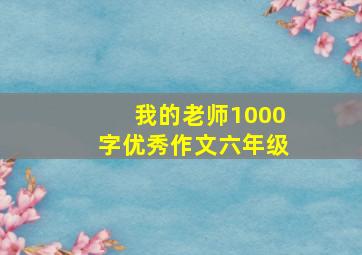 我的老师1000字优秀作文六年级