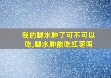 我的脚水肿了可不可以吃,脚水肿能吃红枣吗