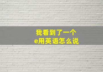 我看到了一个e用英语怎么说