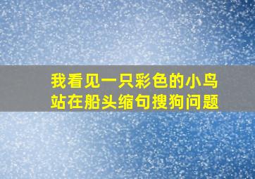 我看见一只彩色的小鸟站在船头缩句搜狗问题