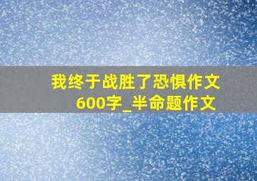 我终于战胜了恐惧作文600字_半命题作文