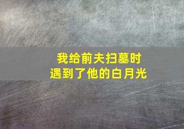 我给前夫扫墓时遇到了他的白月光