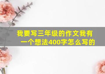 我要写三年级的作文我有一个想法400字怎么写的