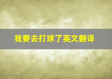 我要去打球了英文翻译